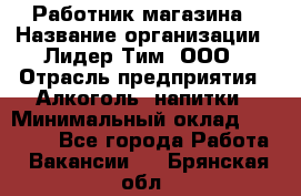 Работник магазина › Название организации ­ Лидер Тим, ООО › Отрасль предприятия ­ Алкоголь, напитки › Минимальный оклад ­ 20 000 - Все города Работа » Вакансии   . Брянская обл.